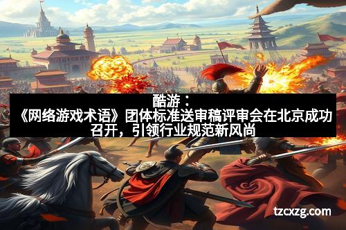 酷游：《网络游戏术语》团体标准送审稿评审会在北京成功召开，引领行业规范新风尚